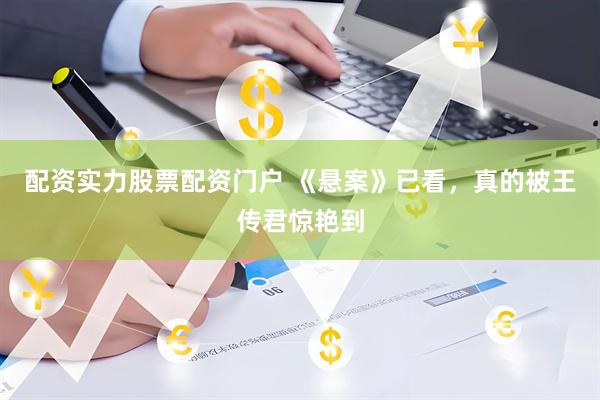 配资实力股票配资门户 《悬案》已看，真的被王传君惊艳到