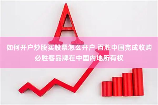 如何开户炒股买股票怎么开户 百胜中国完成收购必胜客品牌在中国内地所有权
