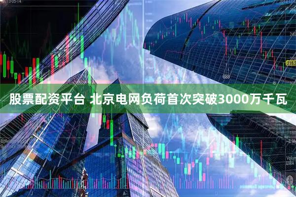 股票配资平台 北京电网负荷首次突破3000万千瓦