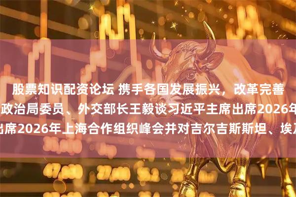 股票知识配资论坛 携手各国发展振兴，改革完善全球治理——中共中央政治局委员、外交部长王毅谈习近平主席出席2026年上海合作组织峰会并对吉尔吉斯斯坦、埃及进行国事访问