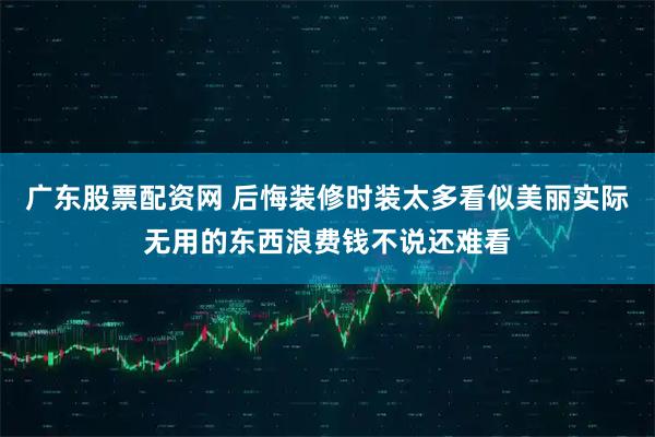 广东股票配资网 后悔装修时装太多看似美丽实际无用的东西浪费钱不说还难看