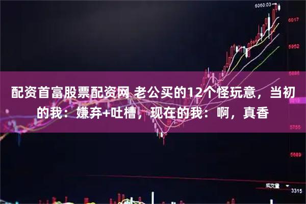配资首富股票配资网 老公买的12个怪玩意，当初的我：嫌弃+吐槽，现在的我：啊，真香