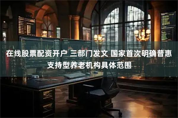 在线股票配资开户 三部门发文 国家首次明确普惠支持型养老机构具体范围