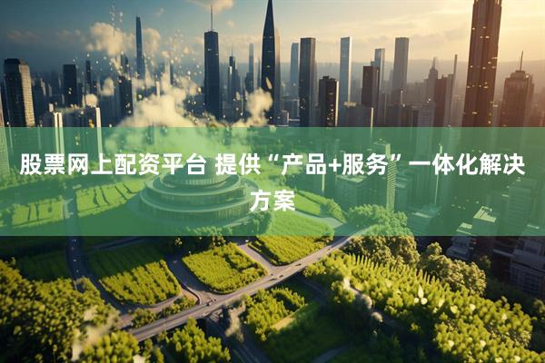 股票网上配资平台 提供“产品+服务”一体化解决方案